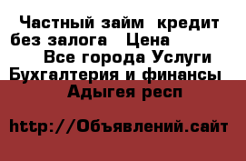 Частный займ, кредит без залога › Цена ­ 1 500 000 - Все города Услуги » Бухгалтерия и финансы   . Адыгея респ.